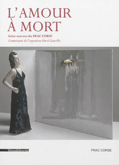 L'amour à mort : seize oeuvres du FRAC Corse : exposition, FRAC Corse, du 18 septembre au 5 décembre 2012