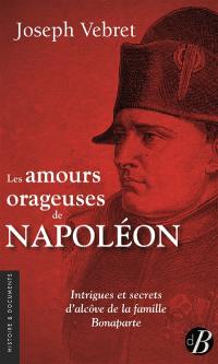 Les amours orageuses de Napoléon : intrigues et secrets d'alcôve de la famille Bonaparte