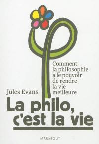 La philo, c'est la vie ou Comment la philosophie a le pouvoir de rendre la vie meilleure