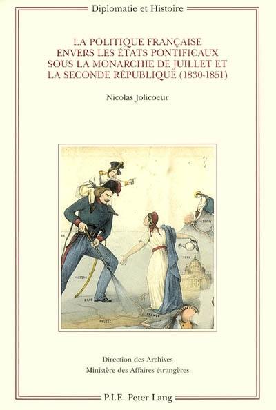 La politique française envers les Etats pontificaux sous la monarchie de Juillet et la seconde République, 1830-1851 La politique française envers les Etats pontificaux sous la monarchie de Juillet et la seconde République, 1830-1851