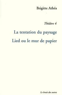 Théâtre. Vol. 4. La tentation du paysage. Lied ou Le mur de papier