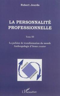 La personnalité professionnelle. Vol. 3. La pulsion de transformation du monde : anthropologie d'homo creator