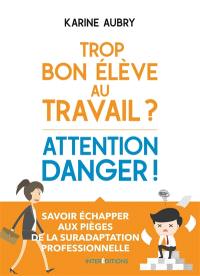 Trop bon élève au travail ? : attention danger ! : savoir échapper aux pièges de la suradaptation professionnelle