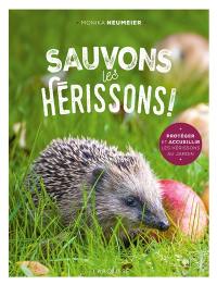 Sauvons les hérissons ! : protéger et accueillir les hérissons au jardin