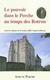 Le pouvoir dans le Perche au temps des Rotrou : actes du colloque du 22 octobre 2006 à Nogent-le-Rotrou