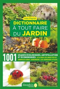 Dictionnaire à tout faire du jardin : 1.001 usages écologiques, antipollution et économiques : utiliser les insectes et animaux aides-jardiniers, les adresses utiles