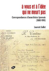 A vous et à l'idée qui ne meurt pas : correspondances d'anarchistes lyonnais (1880-1918)