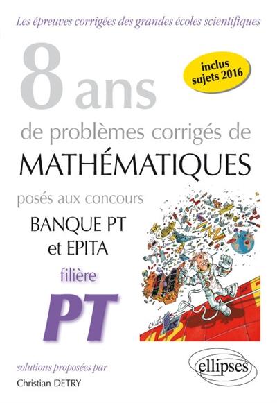 8 ans de problèmes corrigés de mathématiques posés aux concours banque PT et Epita : filière PT