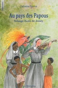 Au pays des Papous : Solange Bazin de Jessey