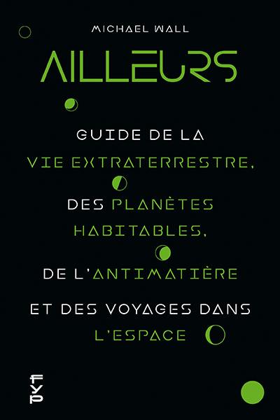 Ailleurs : guide de la vie extraterrestre, des planètes habitables, de l'antimatière et des voyages dans l'espace