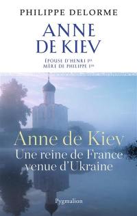 Anne de Kiev, une reine de France venue d'Ukraine : épouse d'Henri Ier, mère de Philippe Ier