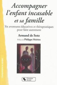 Accompagner l'enfant incasable et sa famille : six aventures éducatives et thérapeutiques pour faire autrement