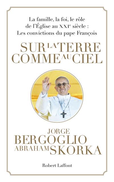 Sur la terre comme au ciel : la famille, la foi, le rôle de l'Eglise au XXIe siècle : les convictions du pape François