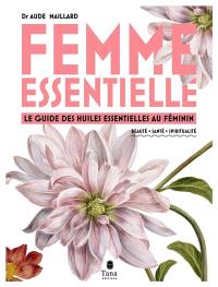 Femme essentielle : le guide des huiles essentielles au féminin : beauté, santé, spiritualité