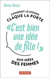 C'est bien une idée de fille ! : comment le monde claque la porte aux idées des femmes