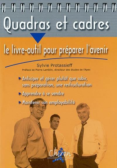 Quadras et cadres : le livre-outil pour préparer l'avenir ! : anticiper et gérer plutôt que subir, sans préparation, une restructuration, apprendre à se vendre, maintenir son employabilité