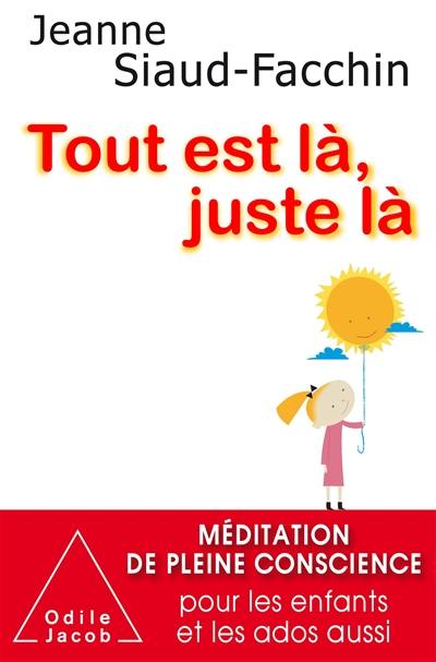 Tout est là, juste là : méditation de pleine conscience pour les enfants et les ados aussi