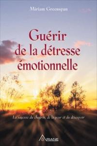 Guérir de la détresse émotionnelle : sagesse du chagrin, de la peur et du désespoir