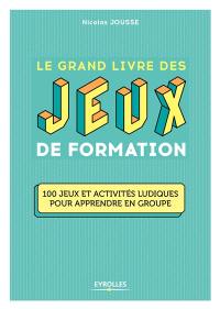 Le grand livre des jeux de formation : 100 jeux et activités ludiques pour apprendre en groupe