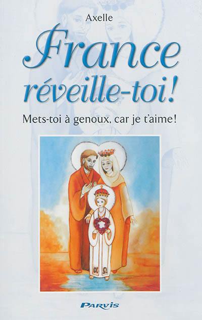 France, réveille-toi ! : mets-toi à genoux, car je t'aime ! : prophéties et conseils