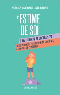 L'estime de soi : chez l'enfant et l'adolescent : guide pratique pour aider nos enfants à grandir en confiance