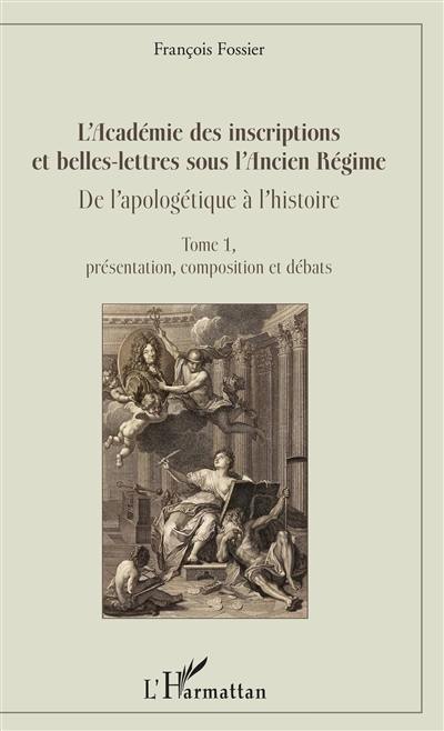 L'Académie des inscriptions et belles-lettres sous l'Ancien Régime : de l'apologétique à l'histoire. Vol. 1. Présentation, composition et débats L'Académie des inscriptions et belles-lettres sous l'Ancien Régime : de l'apologétique à l'histoire. Vol. 1. Présentation, composition et débats