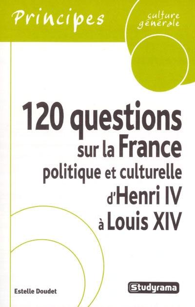 120 questions sur la France politique et culturelle d'Henri IV à Louis XIV