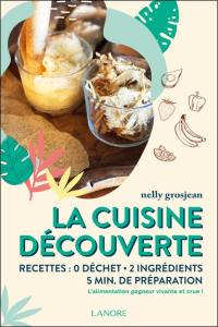 La cuisine découverte : recettes 0 déchet, 2 ingrédients, 5 min de préparation : l'alimentation gagneur vivante et crue !