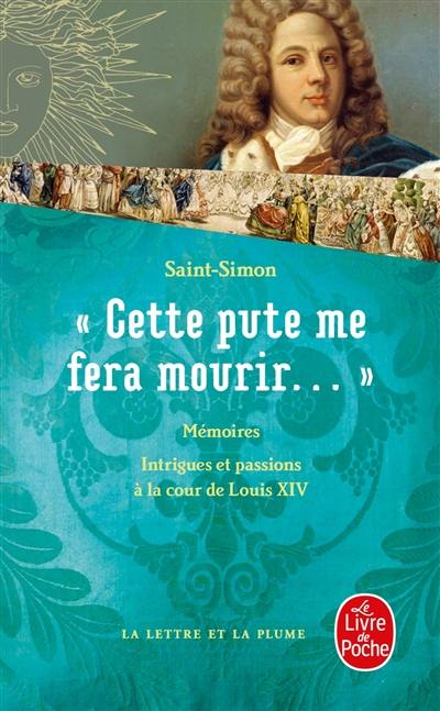 Cette pute me fera mourir... : intrigues et passions à la cour de Louis XIV