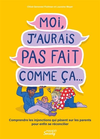 Moi, j'aurais pas fait comme ça... : comprendre les injonctions qui pèsent sur les parents pour enfin se réconcilier