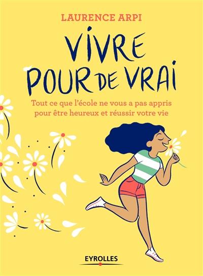 Vivre pour de vrai ! : tout ce que l'école ne vous a pas appris pour être heureux et réussir votre vie