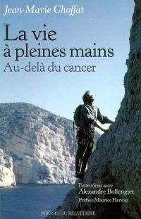 La vie à pleines mains : au-delà du cancer : entretiens avec Alexandre Bollengier