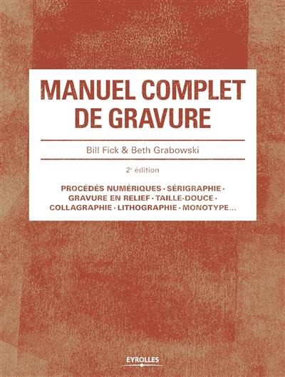 Manuel complet de gravure : procédés numériques, sérigraphie, gravure en relief, taille-douce, collagraphie, lithographie, monotype...