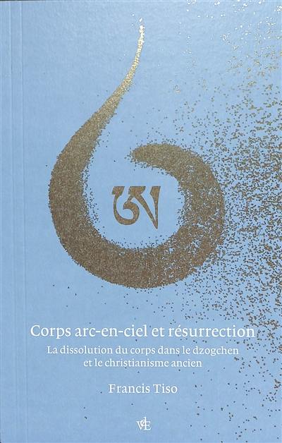 Corps arc-en-ciel et résurrection : la dissolution du corps dans le dzogchen et le christianisme ancien Corps arc-en-ciel et résurrection : la dissolution du corps dans le dzogchen et le christianisme ancien