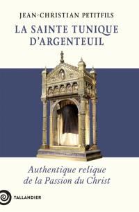 La sainte tunique d'Argenteuil : authentique relique de la Passion du Christ