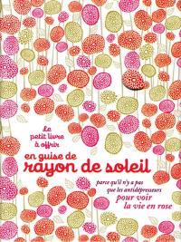 Le petit livre à offrir en guise de rayon de soleil : parce qu'il n'y a pas que les antidépresseurs pour voir la vie en rose