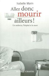 Allez donc mourir ailleurs ! : un médecin, l'hôpital et la mort