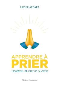 Apprendre à prier : l'essentiel de L'art de la prière