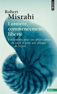 Lumière, commencement, liberté : fondements pour une philosophie du sujet et pour une éthique de la joie