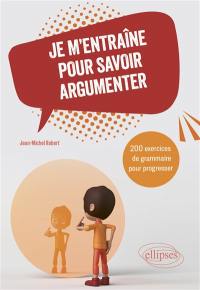 Je m'entraîne pour savoir argumenter : 200 exercices de grammaire pour progresser