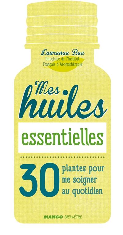 Mes huiles essentielles : 30 plantes pour me soigner au quotidien