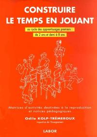 Construire le temps en jouant : au cycle premier des apprentissages de 2 ans et demi à 8 ans : matrices d'activités destinées à la reproduction et notices pédagogiques