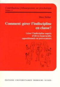 Comment gérer l'indisciple en classe ? : gérer l'indisciple auprès d'élèves hyperactifs, oppositionnels ou provocateurs