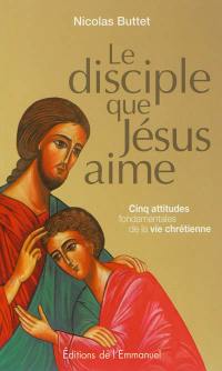 Le disciple que Jésus aime : cinq attitudes fondamentales de la vie chrétienne