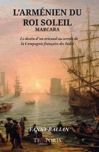 L'Arménien du Roi Soleil : Marcara : le destin d'un Oriental au service de la Compagnie française des Indes