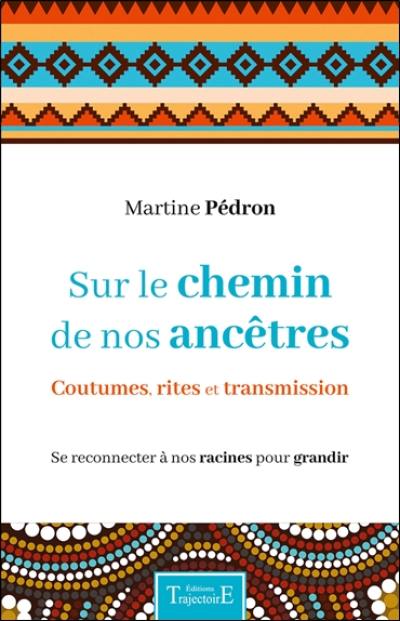 Sur le chemin de nos ancêtres : coutumes, rites et transmission : se reconnecter à nos racines pour grandir