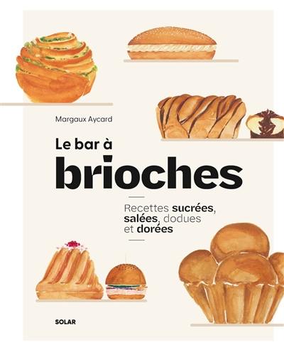 Le bar à brioches : recettes sucrées, salées, dodues et dorées