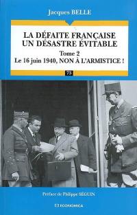 La défaite française, un désastre évitable. Vol. 2. Le 16 juin 1940, non à l'armistice