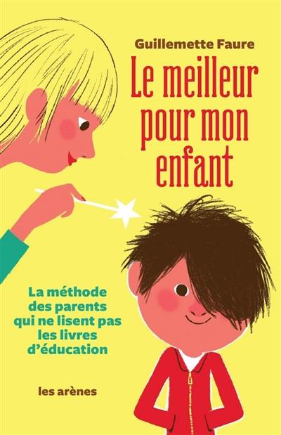 Le meilleur pour mon enfant : la méthode des parents qui ne lisent pas les livres d'éducation