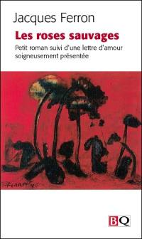 Les roses sauvages : petit roman suivi d'une lettre d'amour soigneusement présentée